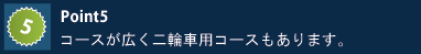 コースが広く二輪車用コースもあります。